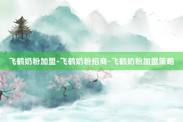 飞鹤奶粉加盟-飞鹤奶粉招商-飞鹤奶粉加盟策略