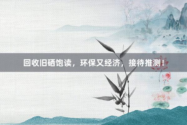 回收旧硒饱读，环保又经济，接待推测！
