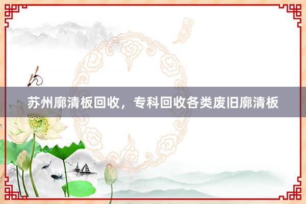 苏州廓清板回收，专科回收各类废旧廓清板