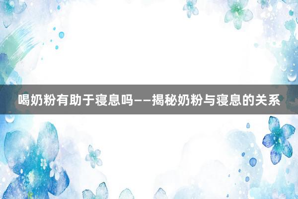 喝奶粉有助于寝息吗——揭秘奶粉与寝息的关系